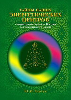 Тайны наших энергетических центров. Созерцательная мудрость Востока для прагматичного Запада