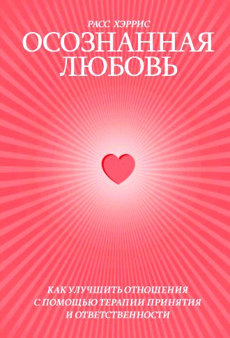 Осознанная любовь. Как улучшить отношения с помощью терапии принятия и ответственности