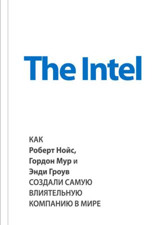 The Intel: как Роберт Нойс, Гордон Мур и Энди Гроув создали самую влиятельную компанию в мире