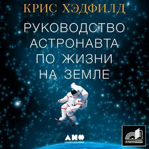 Кристофер Хэдфилд Руководство астронавта по жизни на Земле. Чему научили меня 4000 часов на орбите аудиокнига