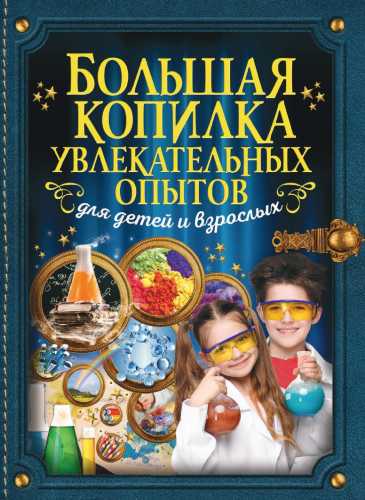 Большая копилка увлекательных опытов для детей и взрослых