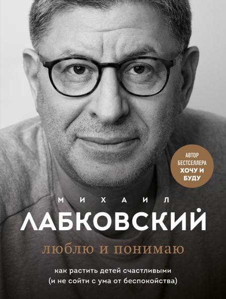 Михаил Лабковский. Люблю и понимаю. Как растить детей счастливыми