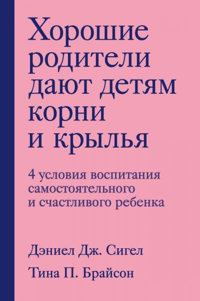 Дэниэл Дж. Сигел. Хорошие родители дают детям корни и крылья. 4 условия воспитания самостоятельного и счастливого ребенка