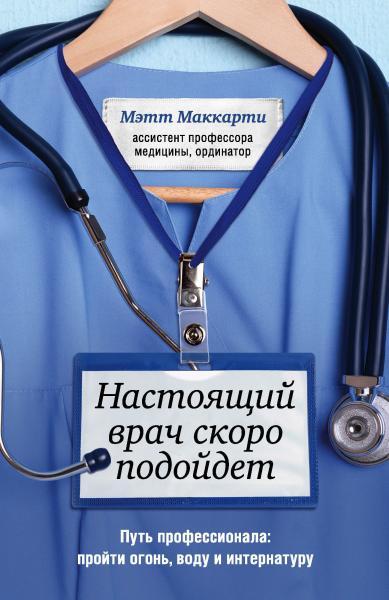 Мэтт Маккарти. Настоящий врач скоро подойдет. Путь профессионала. Пройти огонь, воду и интернатуру