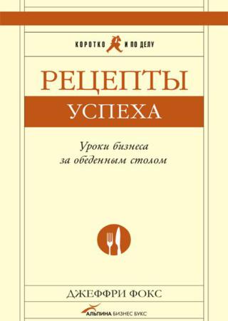 Джеффри Фокс. Рецепты успеха. Уроки бизнеса за обеденным столом