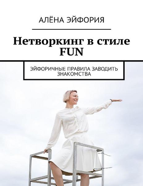 Алёна Эйфория. Нетворкинг в стиле FUN. Эйфоричные правила заводить знакомства