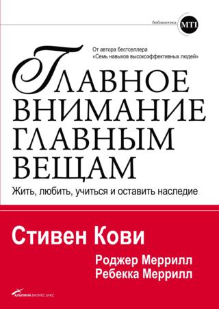 Стивен Р. Кови, Ребекка Р. Меррилл. Главное внимание главным вещам. Жить, любить, учиться и оставить наследие