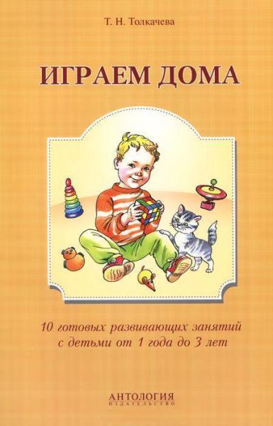 Т.Н. Толкачева. Играем дома. 10 готовых развивающих занятий с детьми от 1 года до 3 лет