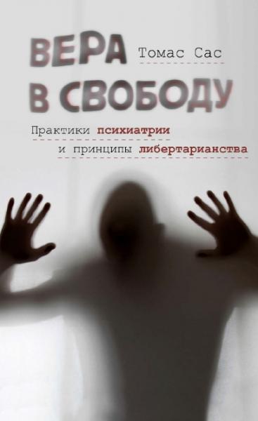 Томас Сас. Вера в свободу. Практики психиатрии и принципы либертарианства