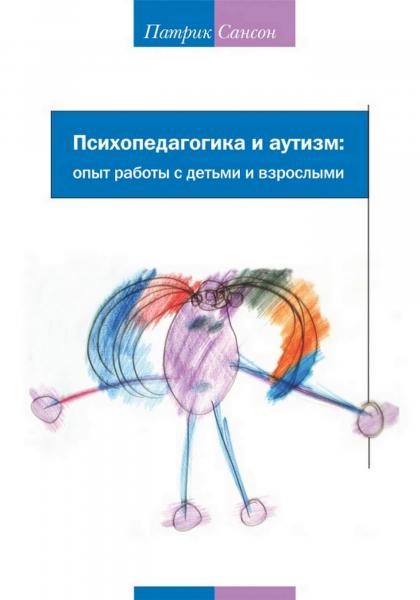 Патрик Сансон. Психопедагогика и аутизм. Опыт работы с детьми и взрослыми