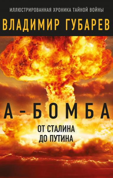 Владимир Губарев. А-бомба. От Сталина до Путина. Фрагменты истории в воспоминаниях и документах