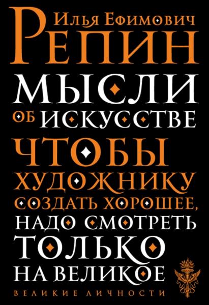 Илья Репин. Мысли об искусстве. Чтобы художнику создать хорошее, надо смотреть только на великое