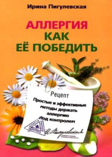 Ирина Пигулевская. Аллергия. Как ее победить. Простые и эффективные методы держать аллергию под контролем