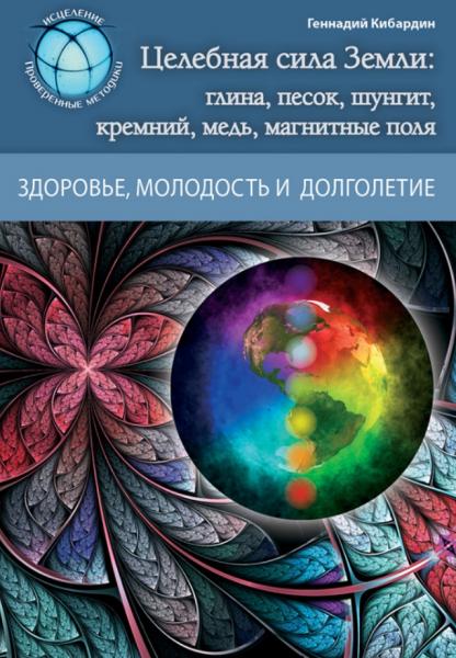 Геннадий Кибардин. Целебная сила Земли: глина, песок, шунгит, кремний, медь, магнитные поля