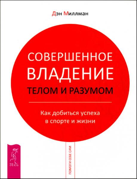 Дэн Миллман. Совершенное владение телом и разумом. Как добиться успеха в спорте и жизни