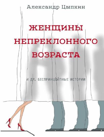 Александр Цыпкин. Женщины непреклонного возраста и др. беспринцыпные рассказы