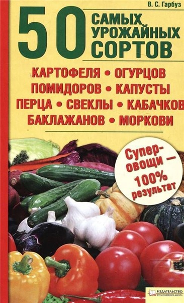 В.С. Гарбуз. 50 самых урожайных сортов картофеля, огурцов, помидоров, капусты, перца, свеклы, кабачков, баклажанов, моркови