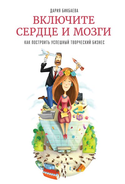 Дария Бикбаева. Включите сердце и мозги. Как построить успешный творческий бизнес