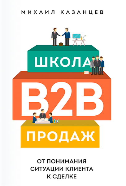 Михаил Казанцев. Школа B2B-продаж. От понимания ситуации клиента к сделке