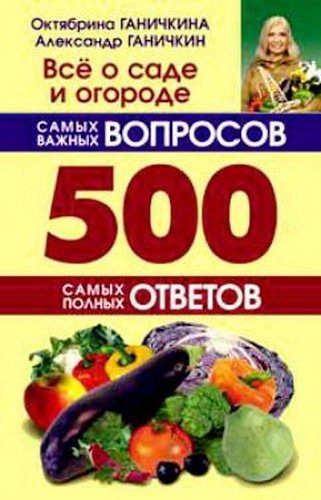 Октябрина Ганичкина. Все о саде и огороде. 500 самых важных вопросов