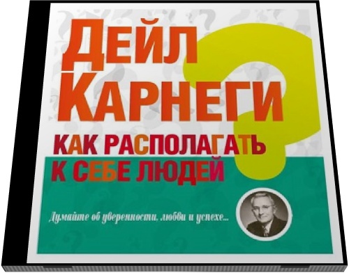 Дейл Карнеги. Как располагать к себе людей