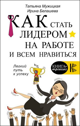 Т. Мужицкая, И. Белашева. Как стать лидером на работе и всем нравиться