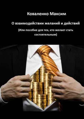 Максим Коваленко. О взаимодействии желаний и действий. Или пособие для тех, кто желает стать состоятельным