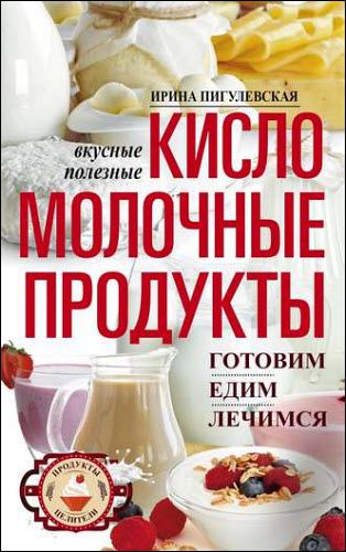 И. С. Пигулевская. Кисломолочные продукты вкусные, целебные. Готовим, едим, лечимся