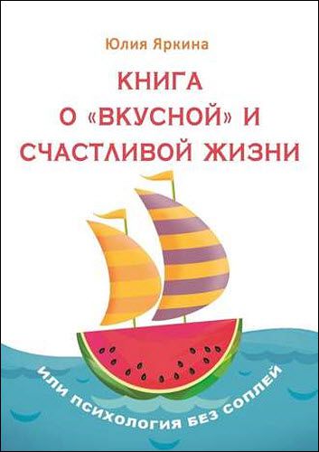 Юлия Яркина. Книга о «вкусной» и счастливой жизни. Или психология без соплей