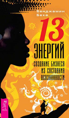 Бенджамин Беха.  13 энергий. Создание бизнеса из состояния осознанности