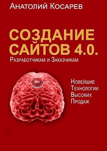 Анатолий Косарев. Создание сайтов 4.0. Новейшие технологии высоких продаж. Разработчикам и заказчикам