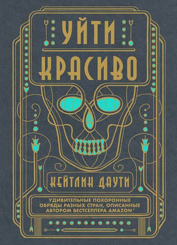 Кейтлин Даути. Уйти красиво. Удивительные похоронные обряды разных стран