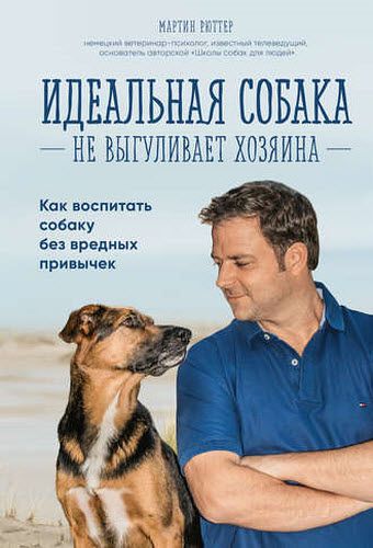 Мартин Рюттер. Идеальная собака не выгуливает хозяина. Как воспитать собаку без вредных привычек