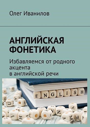 Олег Иванилов. Английская фонетика. Избавляемся от родного акцента в английской речи