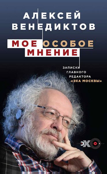 Алексей Венедиктов. Мое особое мнение. Записки главного редактора «Эха Москвы»