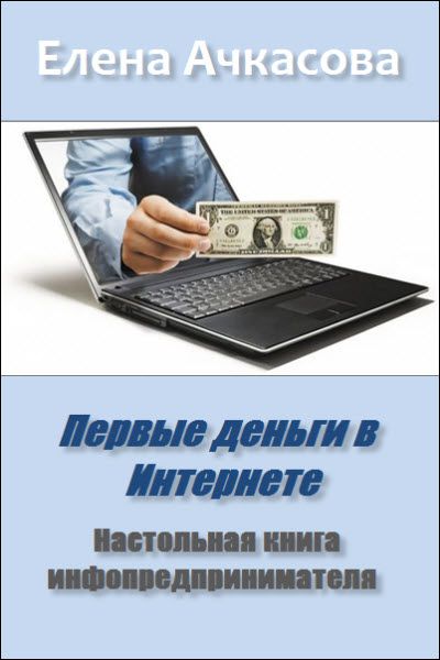 Елена Ачкасова. Первые деньги в Интернете. Настольная книга инфопредпринимателя