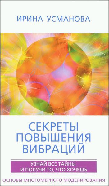 Ирина Усманова. Секреты повышения вибраций. Основы многомерного моделирования. Узнай все тайны и получи то, что хочешь