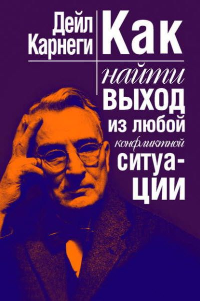 Дейл Карнеги. Как найти выход из любой конфликтной ситуации