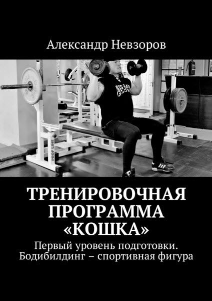 Александр Невзоров. Тренировочная программа «Кошка». Первый уровень подготовки. Бодибилдинг