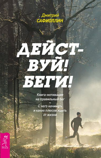 Дмитрий Сафиоллин. Действуй! Беги! Книга-мотивация на правильный бег. С чего начинать и каких плюсов ждать от жизни