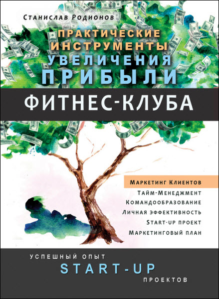 Станислав Родионов. Практические инструменты увеличения прибыли фитнес-клуба. Успешный опыт Start-up проектов