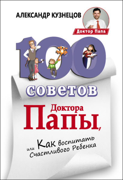 Александр Кузнецов. 100 Советов Доктора Папы, или Как воспитать Счастливого Ребенка