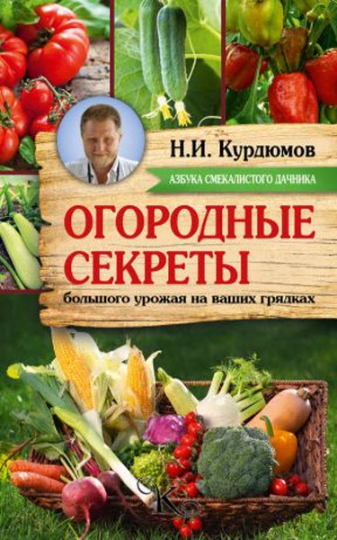 Николай Курдюмов. Огородные секреты большого урожая на ваших грядках