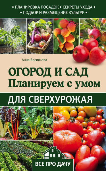 Анна Васильева. Огород и сад. Планируем с умом для сверхурожая