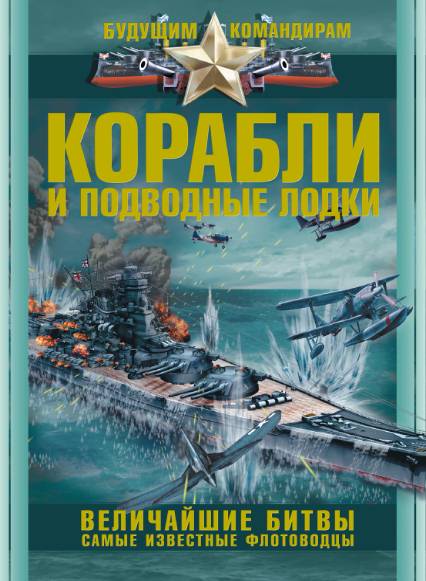 Корабли и подводные лодки. Величайшие битвы. Самые известные флотоводцы