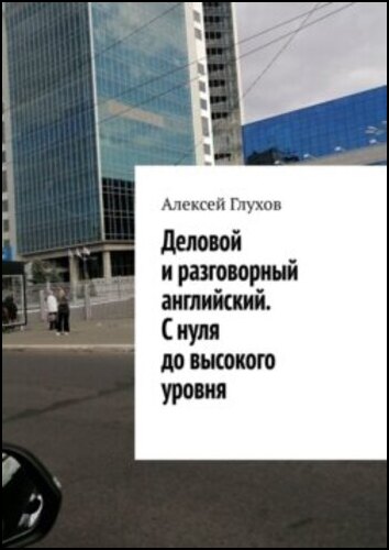 Алексей Глухов. Деловой и разговорный английский. С нуля до высокого уровня